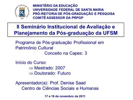 17 e 18 de novembro de 2011 II Seminário Institucional de Avaliação e Planejamento da Pós-graduação da UFSM Programa de Pós-graduação Profissional em Patrimônio.
