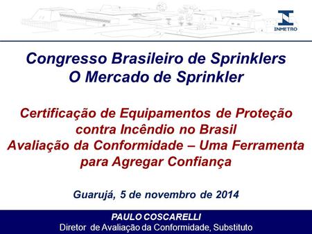 PAULO COSCARELLI Diretor de Avaliação da Conformidade, Substituto Congresso Brasileiro de Sprinklers O Mercado de Sprinkler Certificação de Equipamentos.