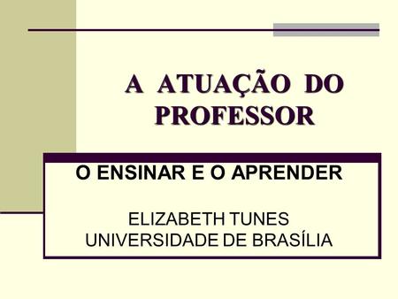 O ENSINAR E O APRENDER ELIZABETH TUNES UNIVERSIDADE DE BRASÍLIA