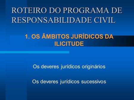 ROTEIRO DO PROGRAMA DE RESPONSABILIDADE CIVIL 1. OS ÂMBITOS JURÍDICOS DA ILICITUDE Os deveres jurídicos originários Os deveres jurídicos sucessivos.