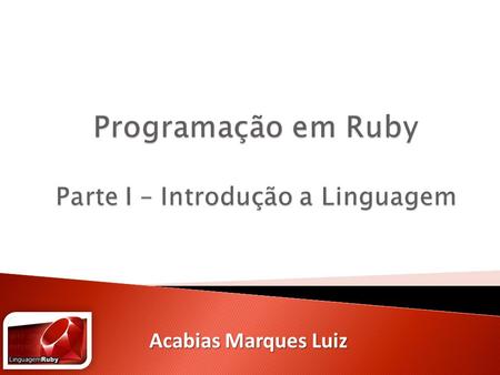 Acabias Marques Luiz. I - Introdução ao Ruby Parte 1 – Introdução a linguagem  O que é Ruby  Instalação  O IRB  Operadores Aritméticos  Tipos de.