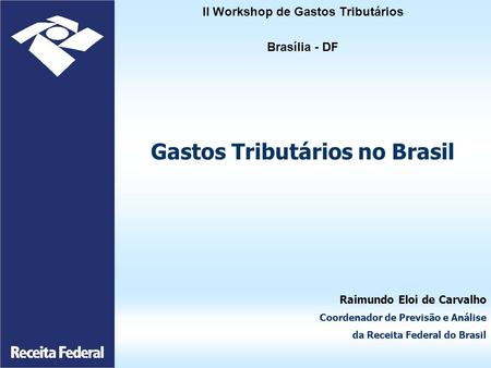 II Workshop de Gastos Tributários Brasília - DF Gastos Tributários no Brasil Raimundo Eloi de Carvalho Coordenador de Previsão e Análise da Receita Federal.