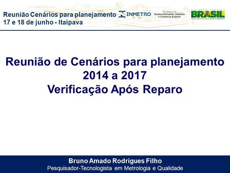 Reunião Cenários para planejamento 17 e 18 de junho - Itaipava Bruno Amado Rodrigues Filho Pesquisador-Tecnologista em Metrologia e Qualidade Reunião de.
