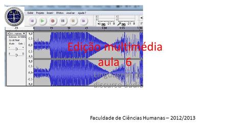 Edição multimédia aula 6 Linguagens do discurso áudio Faculdade de Ciências Humanas – 2012/2013.