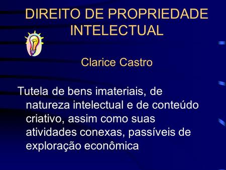 DIREITO DE PROPRIEDADE INTELECTUAL Clarice Castro Tutela de bens imateriais, de natureza intelectual e de conteúdo criativo, assim como suas atividades.