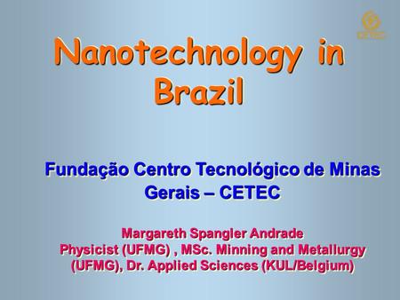 Nanotechnology in Brazil Fundação Centro Tecnológico de Minas Gerais – CETEC Margareth Spangler Andrade Physicist (UFMG), MSc. Minning and Metallurgy.