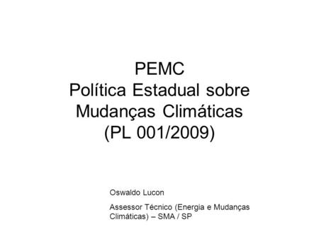 PEMC Política Estadual sobre Mudanças Climáticas (PL 001/2009) Oswaldo Lucon Assessor Técnico (Energia e Mudanças Climáticas) – SMA / SP.