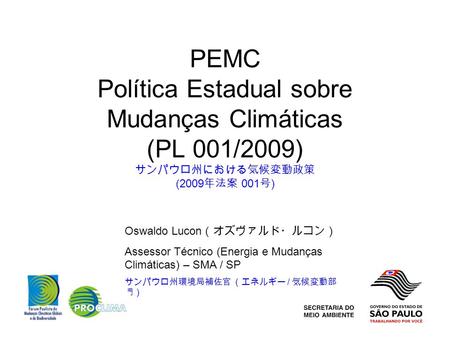 PEMC Política Estadual sobre Mudanças Climáticas (PL 001/2009) サンパウロ州における気候変動政策 (2009 年法案 001 号 ) Oswaldo Lucon （オズヴァルド・ルコン） Assessor Técnico (Energia.