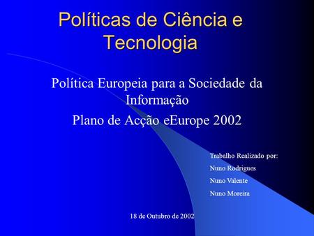 Políticas de Ciência e Tecnologia Política Europeia para a Sociedade da Informação Plano de Acção eEurope 2002 Trabalho Realizado por: Nuno Rodrigues Nuno.