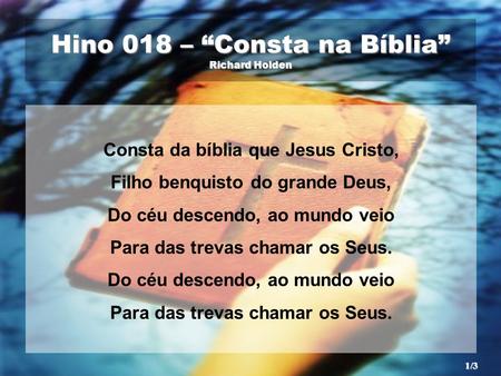 Hino 018 – “Consta na Bíblia” Richard Holden Consta da bíblia que Jesus Cristo, Filho benquisto do grande Deus, Do céu descendo, ao mundo veio Para das.