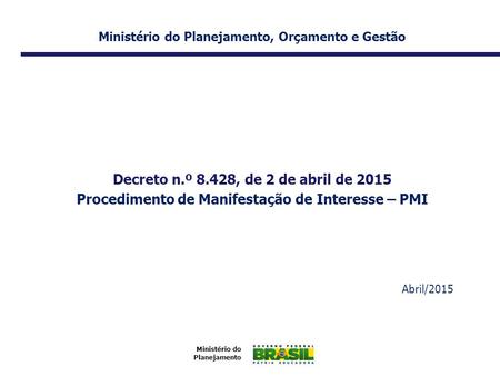 Ministério do Planejamento Ministério do Planejamento, Orçamento e Gestão Decreto n.º 8.428, de 2 de abril de 2015 Procedimento de Manifestação de Interesse.