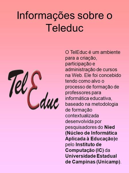 Informações sobre o Teleduc O TelEduc é um ambiente para a criação, participação e administração de cursos na Web. Ele foi concebido tendo como alvo o.
