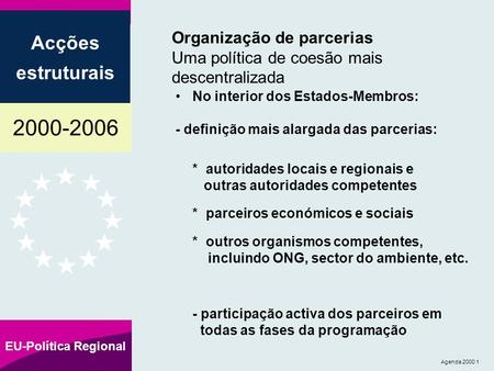 2000-2006 Acções estruturais EU-Política Regional Agenda 2000 1 Organização de parcerias Uma política de coesão mais descentralizada No interior dos Estados-Membros: