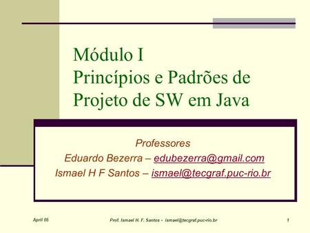 April 05 Prof. Ismael H. F. Santos - 1 Módulo I Princípios e Padrões de Projeto de SW em Java Professores Eduardo Bezerra –