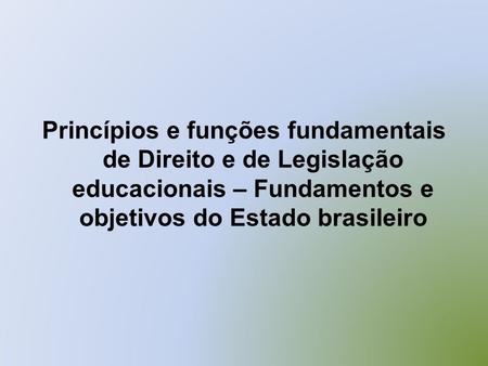 Princípios e funções fundamentais de Direito e de Legislação educacionais – Fundamentos e objetivos do Estado brasileiro.