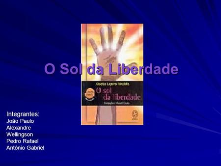 O Sol da Liberdade Integrantes: João Paulo Alexandre Wellingson Pedro Rafael Antônio Gabriel.