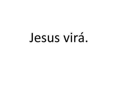 Jesus virá..