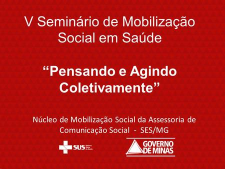 V Seminário de Mobilização Social em Saúde “Pensando e Agindo Coletivamente” Núcleo de Mobilização Social da Assessoria de Comunicação Social - SES/MG.