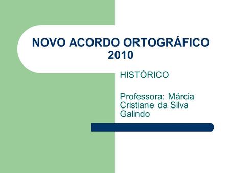 NOVO ACORDO ORTOGRÁFICO 2010 HISTÓRICO Professora: Márcia Cristiane da Silva Galindo.