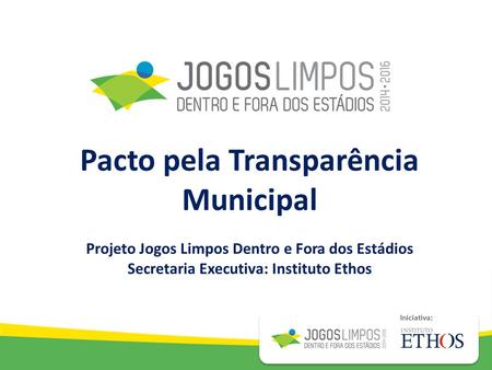 Iniciativa: Pacto pela Transparência Municipal Projeto Jogos Limpos Dentro e Fora dos Estádios Secretaria Executiva: Instituto Ethos.