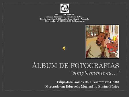ÁLBUM DE FOTOGRAFIAS “ simplesmente eu…” Filipe José Gomes Reis Teixeira (nº41540) Mestrado em Educação Musical no Ensino Básico INSTITUTO PIAGET Campus.