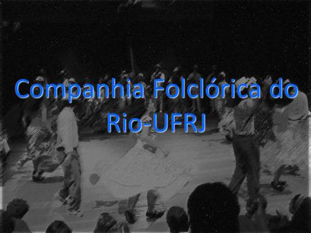 Companhia Folclórica do Rio-UFRJ. Atuante desde 1987 sob a coordenação da professora Eleonora Gabriel;Atuante desde 1987 sob a coordenação da professora.
