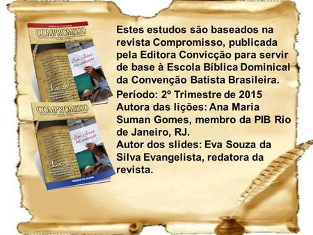 Estes estudos são baseados na revista Compromisso, publicada pela Editora Convicção para servir de base à Escola Bíblica Dominical da Convenção Batista.