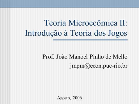 Teoria Microecômica II: Introdução à Teoria dos Jogos Prof. João Manoel Pinho de Mello Agosto, 2006.