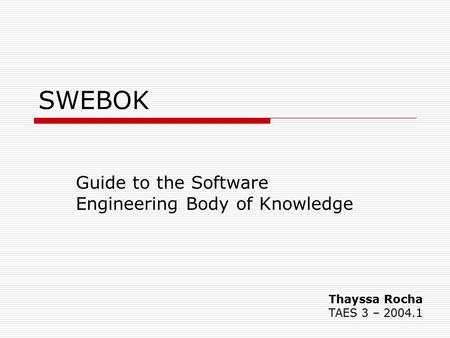 SWEBOK Guide to the Software Engineering Body of Knowledge Thayssa Rocha TAES 3 – 2004.1.
