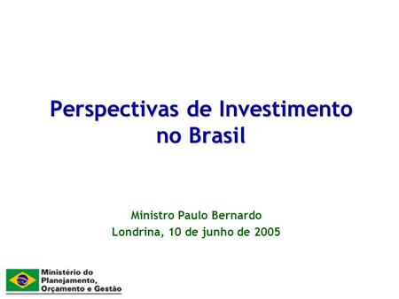 Perspectivas de Investimento no Brasil Ministro Paulo Bernardo Londrina, 10 de junho de 2005.