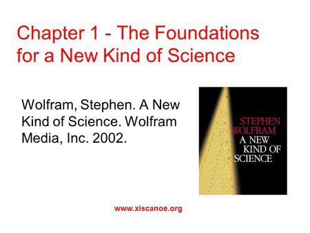 Chapter 1 - The Foundations for a New Kind of Science Wolfram, Stephen. A New Kind of Science. Wolfram Media, Inc. 2002. www.xiscanoe.org.