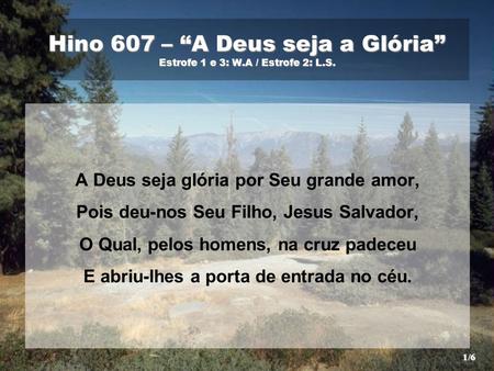Hino 607 – “A Deus seja a Glória” Estrofe 1 e 3: W.A / Estrofe 2: L.S.