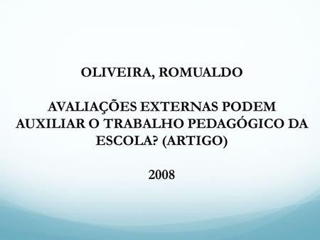 OLIVEIRA, ROMUALDO AVALIAÇÕES EXTERNAS PODEM AUXILIAR O TRABALHO PEDAGÓGICO DA ESCOLA? (ARTIGO) 2008.