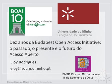 Eloy Rodrigues eloy@sdum.uminho.pt Dez anos da Budapest Open Access Initiative: o passado, o presente e o futuro do Acesso Aberto Eloy Rodrigues eloy@sdum.uminho.pt.