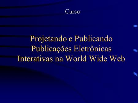 Projetando e Publicando Publicações Eletrônicas Interativas na World Wide Web Curso.