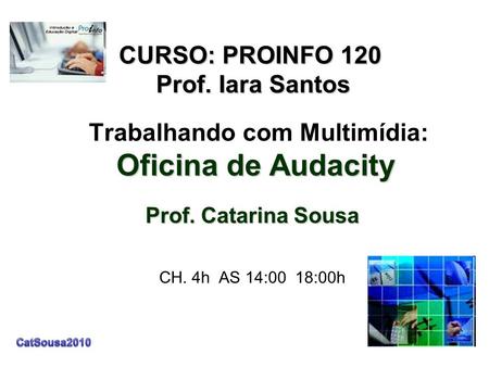 Oficina de Audacity Prof. Catarina Sousa Trabalhando com Multimídia: Oficina de Audacity Prof. Catarina Sousa CH. 4h AS 14:00 18:00h CURSO: PROINFO 120.