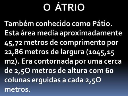 O ÁTRIO Também conhecido como Pátio. Esta área media aproximadamente 45,72 metros de comprimento por 22,86 metros de largura (1045,15 m2). Era contornada.