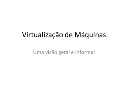 Virtualização de Máquinas Uma visão geral e informal.