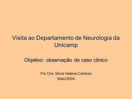 Visita ao Departamento de Neurologia da Unicamp Objetivo: observação de caso clínico Por Dra. Silvia Helena Cardoso Maio/2004.