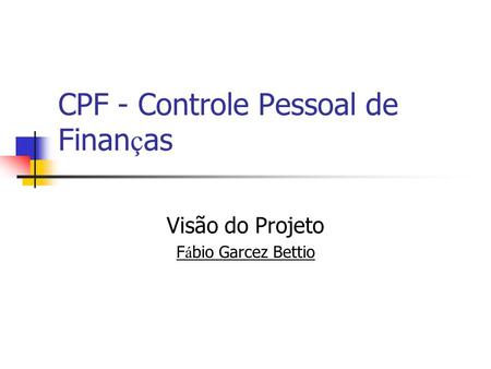 CPF - Controle Pessoal de Finan ç as Visão do Projeto F á bio Garcez Bettio.