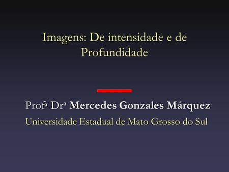 Imagens: De intensidade e de Profundidade Prof a Dr a Mercedes Gonzales Márquez Prof a Dr a Mercedes Gonzales Márquez Universidade Estadual de Mato Grosso.