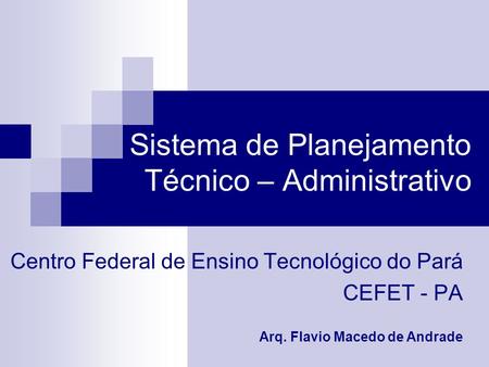 Sistema de Planejamento Técnico – Administrativo Arq. Flavio Macedo de Andrade Centro Federal de Ensino Tecnológico do Pará CEFET - PA.