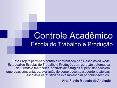Controle Acadêmico Escola do Trabalho e Produção Arq. Flavio Macedo de Andrade Este Projeto permite o controle centralizado de 14 escolas da Rede Estadual.