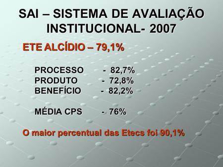 SAI – SISTEMA DE AVALIAÇÃO INSTITUCIONAL- 2007 ETE ALCÍDIO – 79,1% PROCESSO - 82,7% PROCESSO - 82,7% PRODUTO - 72,8% PRODUTO - 72,8% BENEFÍCIO - 82,2%