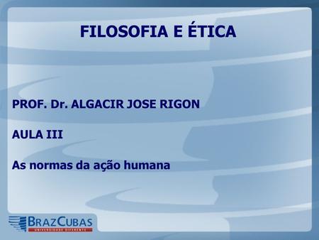 FILOSOFIA E ÉTICA PROF. Dr. ALGACIR JOSE RIGON AULA III