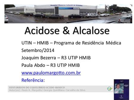 Acidose & Alcalose UTIN – HMIB – Programa de Residência Médica Setembro/2014 Joaquim Bezerra – R3 UTIP HMIB Paula Abdo – R3 UTIP HMIB www.paulomargotto.com.br.