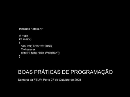 BOAS PRÁTICAS DE PROGRAMAÇÃO Semana da FEUP, Porto 27 de Outubro de 2008 #include // main int main()‏ { bool var; if(var == false)‏ // whatever printf(“I.