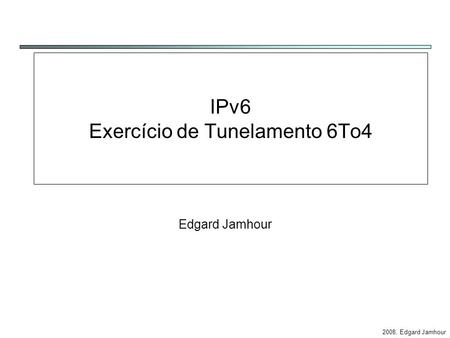 2008, Edgard Jamhour IPv6 Exercício de Tunelamento 6To4 Edgard Jamhour.