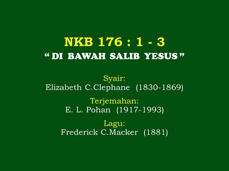 NKB 176 : 1 - 3 “ DI BAWAH SALIB YESUS ” Syair: Elizabeth C.Clephane (1830-1869) Terjemahan: E. L. Pohan (1917-1993) Lagu: Frederick C.Macker (1881)