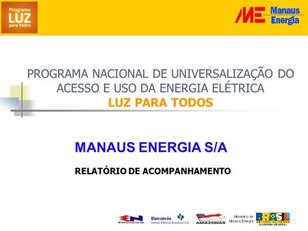 PROGRAMA NACIONAL DE UNIVERSALIZAÇÃO DO ACESSO E USO DA ENERGIA ELÉTRICA LUZ PARA TODOS RELATÓRIO DE ACOMPANHAMENTO MANAUS ENERGIA S/A.
